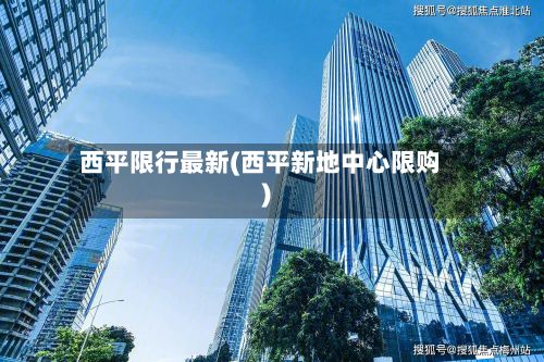 西平限行最新(西平新地中心限购)