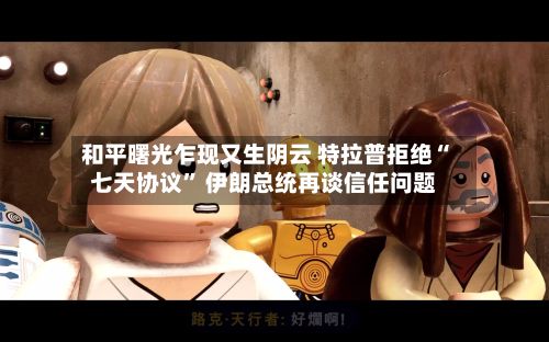 和平曙光乍现又生阴云 特拉普拒绝“七天协议” 伊朗总统再谈信任问题-第2张图片