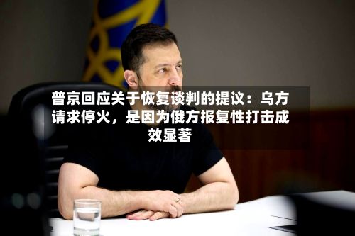 普京回应关于恢复谈判的提议：乌方请求停火，是因为俄方报复性打击成效显著