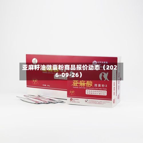 亚麻籽油微囊粉商品报价动态（2026-09-26）-第2张图片