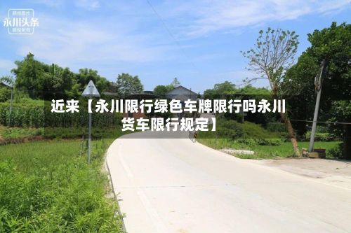 近来【永川限行绿色车牌限行吗永川货车限行规定】-第2张图片