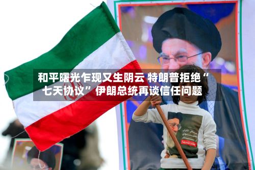 和平曙光乍现又生阴云 特朗普拒绝“七天协议	” 伊朗总统再谈信任问题-第2张图片