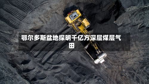 鄂尔多斯盆地探明千亿方深层煤层气田