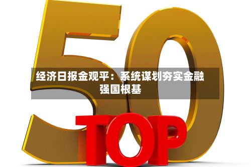 经济日报金观平：系统谋划夯实金融强国根基