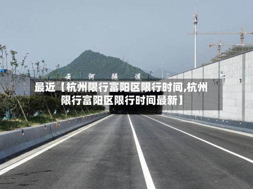 最近【杭州限行富阳区限行时间,杭州限行富阳区限行时间最新】