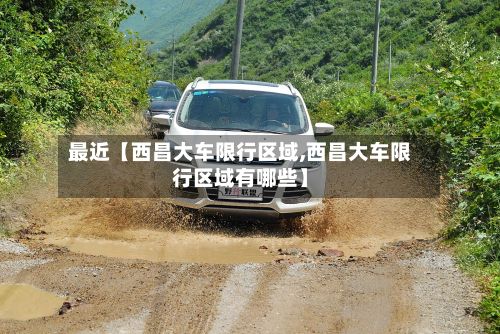 最近【西昌大车限行区域,西昌大车限行区域有哪些】