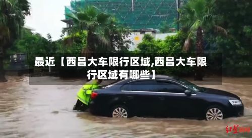 最近【西昌大车限行区域,西昌大车限行区域有哪些】-第2张图片