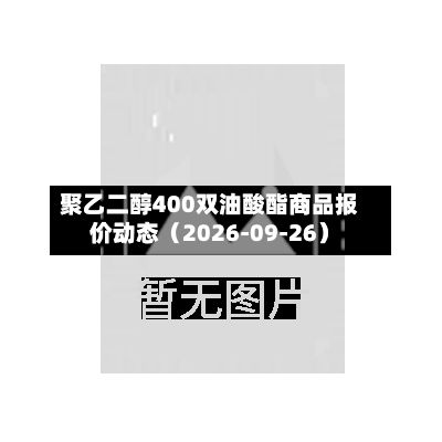 聚乙二醇400双油酸酯商品报价动态（2026-09-26）-第1张图片