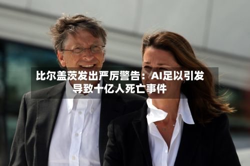 比尔盖茨发出严厉警告：AI足以引发导致十亿人死亡事件-第2张图片