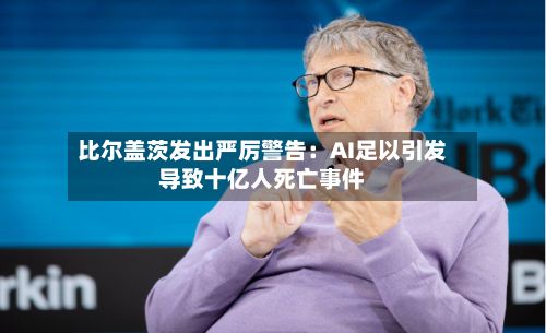 比尔盖茨发出严厉警告：AI足以引发导致十亿人死亡事件