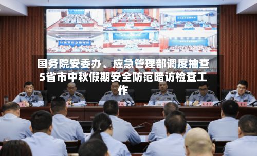 国务院安委办、应急管理部调度抽查5省市中秋假期安全防范暗访检查工作-第2张图片