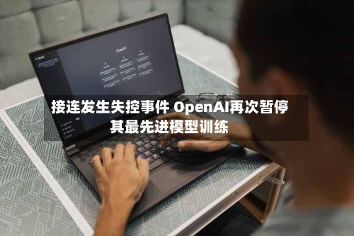 接连发生失控事件 OpenAI再次暂停其最先进模型训练