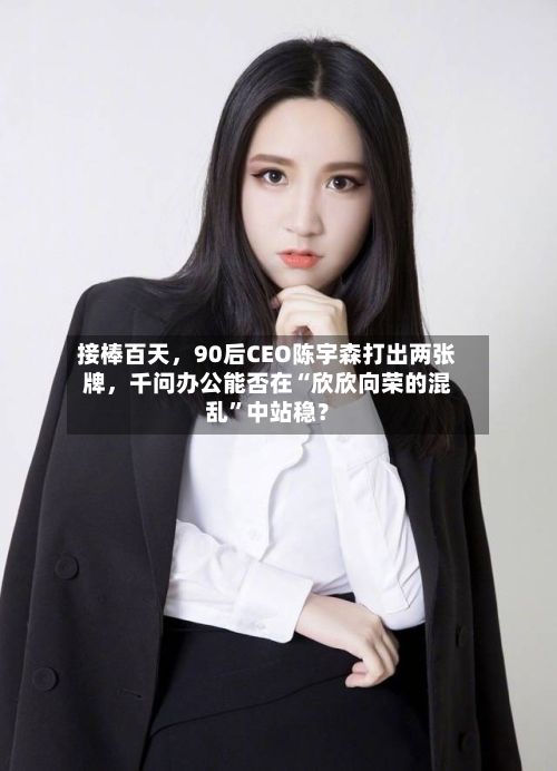 接棒百天，90后CEO陈宇森打出两张牌，千问办公能否在“欣欣向荣的混乱”中站稳？-第3张图片
