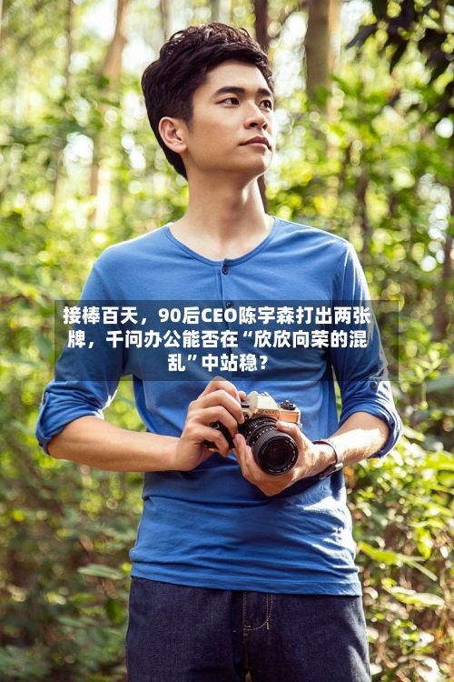 接棒百天，90后CEO陈宇森打出两张牌，千问办公能否在“欣欣向荣的混乱”中站稳？