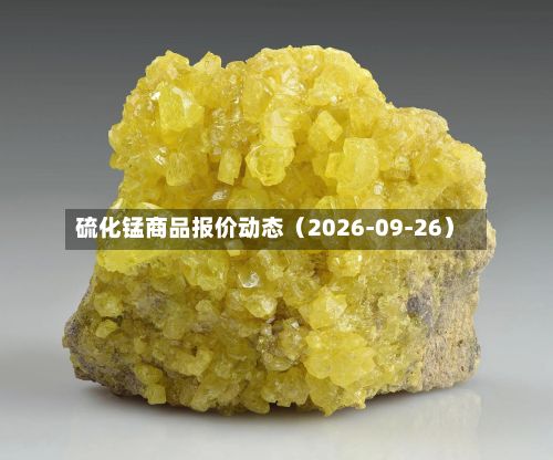 硫化锰商品报价动态（2026-09-26）-第1张图片