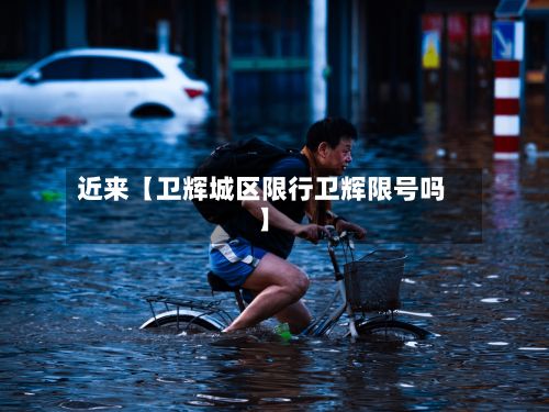 近来【卫辉城区限行卫辉限号吗】