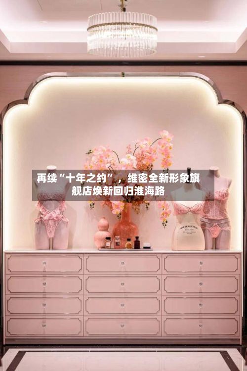 再续“十年之约” ，维密全新形象旗舰店焕新回归淮海路