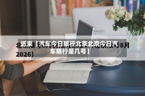 近来【汽车今日限行北京北京今日汽车限行是几号】