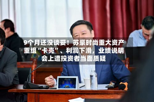9个月还没谈妥！苏豪时尚重大资产重组“卡壳”	、利润下滑，业绩说明会上遭投资者当面质疑-第2张图片
