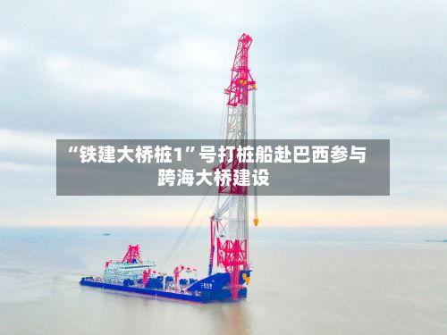 “铁建大桥桩1”号打桩船赴巴西参与跨海大桥建设