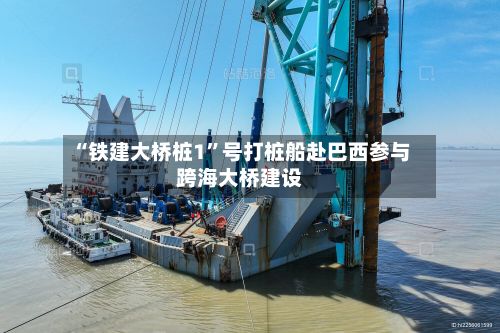 “铁建大桥桩1	”号打桩船赴巴西参与跨海大桥建设-第2张图片