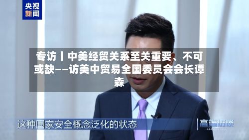专访丨中美经贸关系至关重要、不可或缺——访美中贸易全国委员会会长谭森