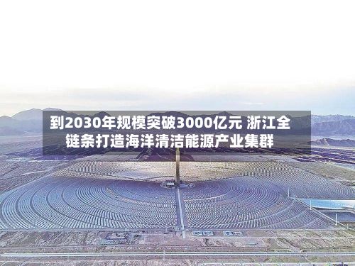 到2030年规模突破3000亿元 浙江全链条打造海洋清洁能源产业集群