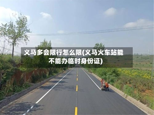 义马多会限行怎么限(义马火车站能不能办临时身份证)-第3张图片