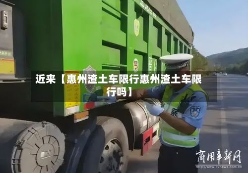近来【惠州渣土车限行惠州渣土车限行吗】-第2张图片