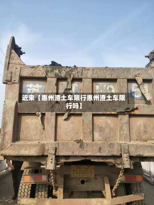 近来【惠州渣土车限行惠州渣土车限行吗】-第3张图片