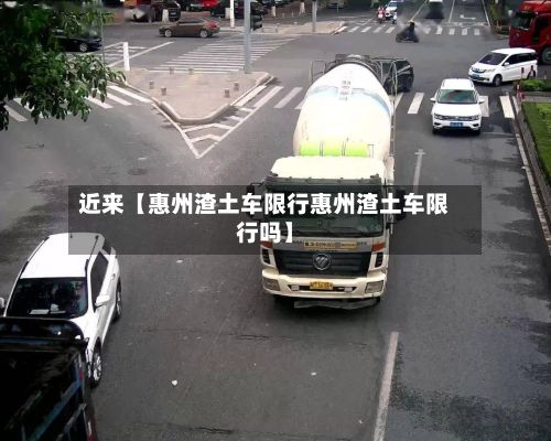 近来【惠州渣土车限行惠州渣土车限行吗】