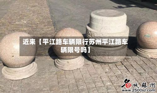 近来【平江路车辆限行苏州平江路车辆限号吗】