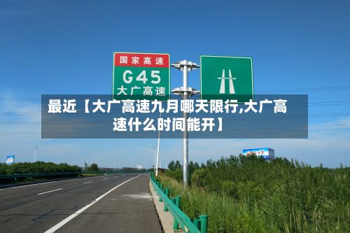 最近【大广高速九月哪天限行,大广高速什么时间能开】