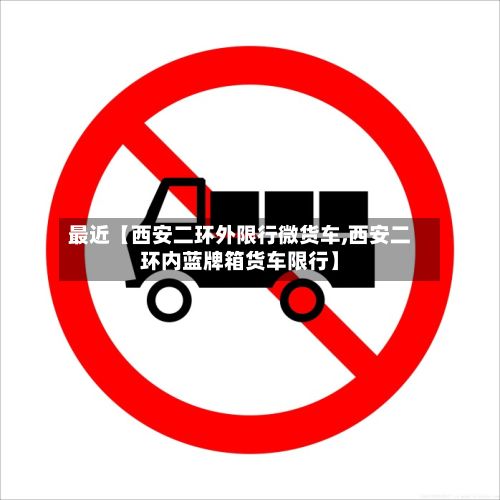 最近【西安二环外限行微货车,西安二环内蓝牌箱货车限行】-第3张图片