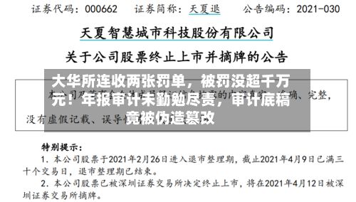 大华所连收两张罚单，被罚没超千万元！年报审计未勤勉尽责，审计底稿竟被伪造篡改