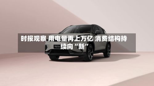 时报观察 用电量再上万亿 消费结构持续向“新”-第3张图片