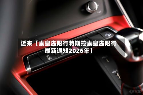近来【秦皇岛限行特斯拉秦皇岛限行最新通知2026年】-第2张图片