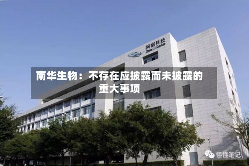 南华生物：不存在应披露而未披露的重大事项-第2张图片