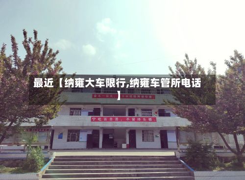 最近【纳雍大车限行,纳雍车管所电话】