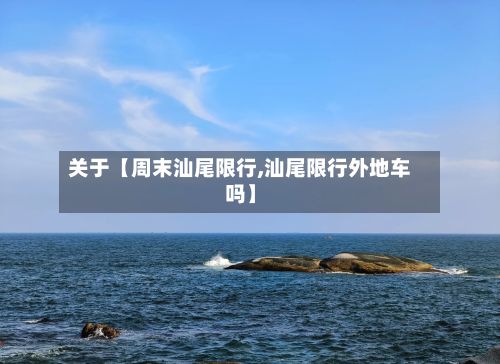 关于【周末汕尾限行,汕尾限行外地车吗】