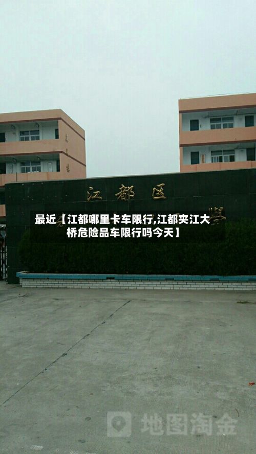 最近【江都哪里卡车限行,江都夹江大桥危险品车限行吗今天】-第2张图片
