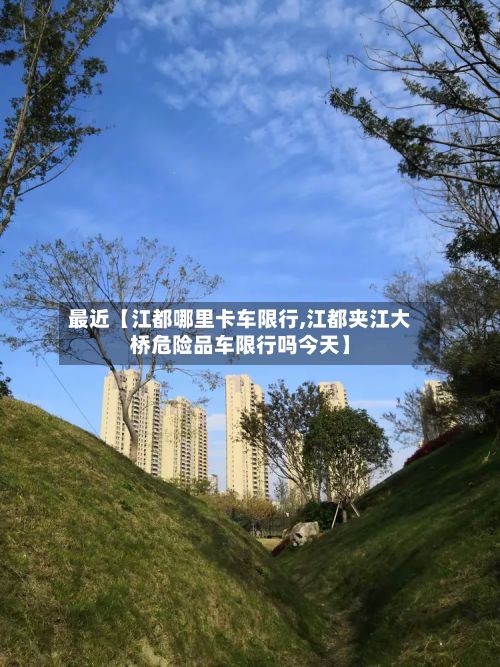最近【江都哪里卡车限行,江都夹江大桥危险品车限行吗今天】