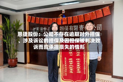 恩捷股份：公司不存在逾期对外担保、涉及诉讼的担保及因担保被判决败诉而应承担损失的情形-第1张图片