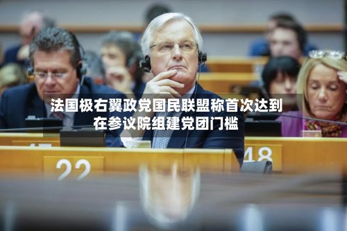 法国极右翼政党国民联盟称首次达到在参议院组建党团门槛
