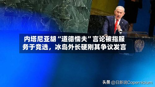 内塔尼亚胡“道德懦夫”言论被指服务于竞选，冰岛外长硬刚其争议发言-第2张图片