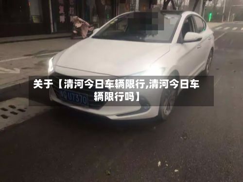 关于【清河今日车辆限行,清河今日车辆限行吗】