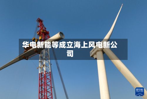 华电新能等成立海上风电新公司-第2张图片