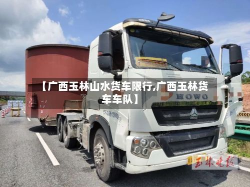 【广西玉林山水货车限行,广西玉林货车车队】-第3张图片