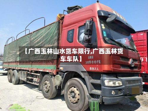【广西玉林山水货车限行,广西玉林货车车队】-第2张图片