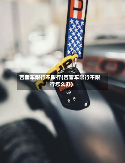 吉普车限行不限行(吉普车限行不限行怎么办)